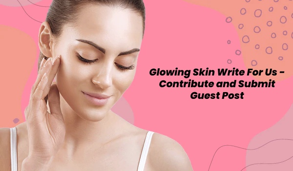 Glowing Skin Write For Us - Contribute and Submit Guest Post